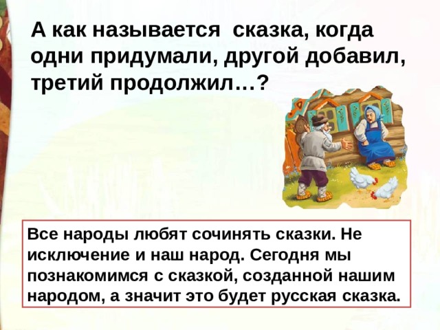 А как называется сказка, когда одни придумали, другой добавил, третий продолжил…?  Все народы любят сочинять сказки. Не исключение и наш народ. Сегодня мы познакомимся с сказкой, созданной нашим народом, а значит это будет русская сказка. 