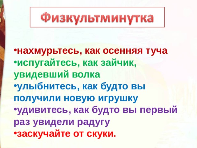 нахмурьтесь, как осенняя туча испугайтесь, как зайчик, увидевший волка улыбнитесь, как будто вы получили новую игрушку удивитесь, как будто вы первый раз увидели радугу заскучайте от скуки. 