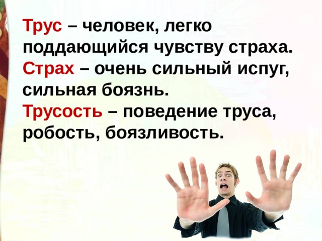 Трус – человек, легко поддающийся чувству страха.  Страх – очень сильный испуг, сильная боязнь.  Трусость – поведение труса, робость, боязливость. 