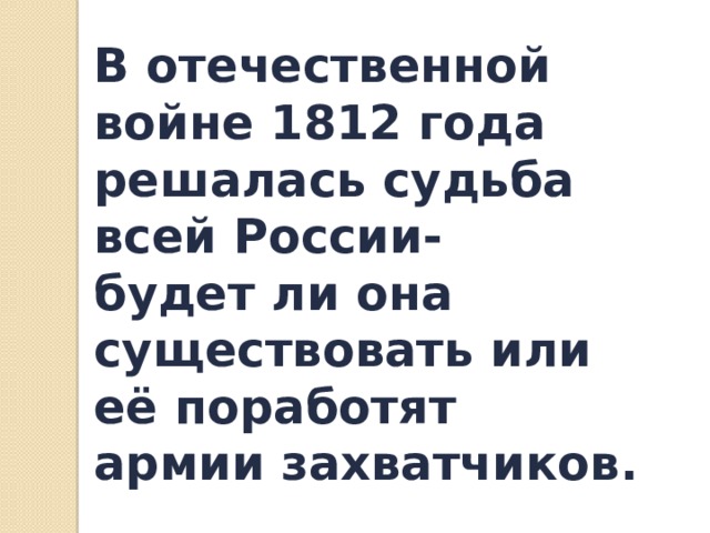 В отечественной войне 1812 года решалась судьба всей России- будет ли она существовать или её поработят армии захватчиков.