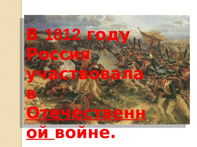 В 1812 году Россия участвовала в Отечественной войне.