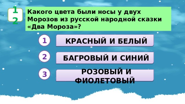 Какого цвета были носы у двух Морозов из русской народной сказки «Два Мороза»? 12  КРАСНЫЙ И БЕЛЫЙ 1 2  БАГРОВЫЙ И СИНИЙ 3  РОЗОВЫЙ И ФИОЛЕТОВЫЙ 