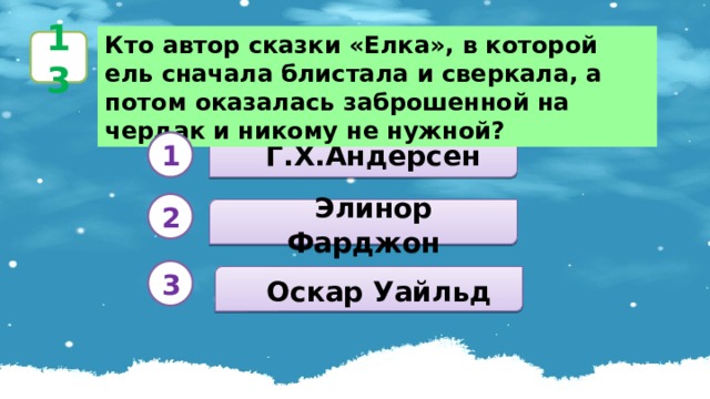 Кто автор сказки «Елка», в которой ель сначала блистала и сверкала, а потом оказалась заброшенной на чердак и никому не нужной? 13  Г.Х.Андерсен 1 2   Элинор Фарджон 3   Оскар Уайльд 