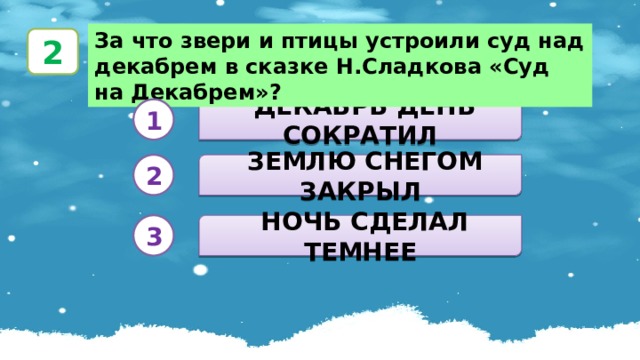 За что звери и птицы устроили суд над декабрем в сказке Н.Сладкова «Суд на Декабрем»? 2  ДЕКАБРЬ ДЕНЬ СОКРАТИЛ 1  ЗЕМЛЮ СНЕГОМ ЗАКРЫЛ 2  НОЧЬ СДЕЛАЛ ТЕМНЕЕ 3 