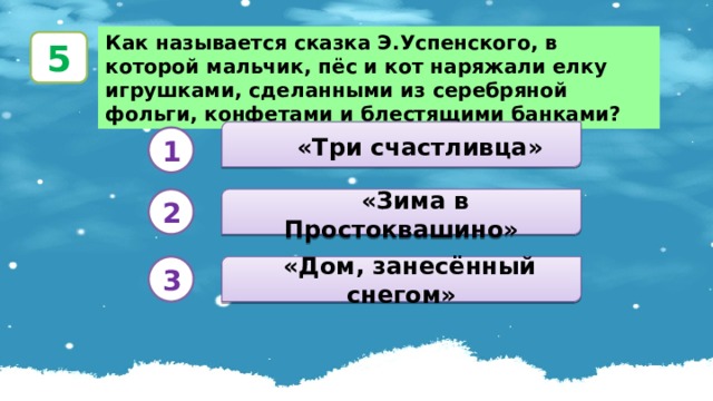 Как называется сказка Э.Успенского, в которой мальчик, пёс и кот наряжали елку игрушками, сделанными из серебряной фольги, конфетами и блестящими банками? 5   «Три счастливца» 1   «Зима в Простоквашино» 2  «Дом, занесённый снегом» 3 