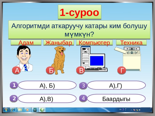 1-суроо Алгоритмди аткаруучу катары ким болушу мүмкүн? Техника Компьютер Жаныбар Адам В Б А Г А), Б) А),Г) 1  3 Баардыгы А),В) 4 2 