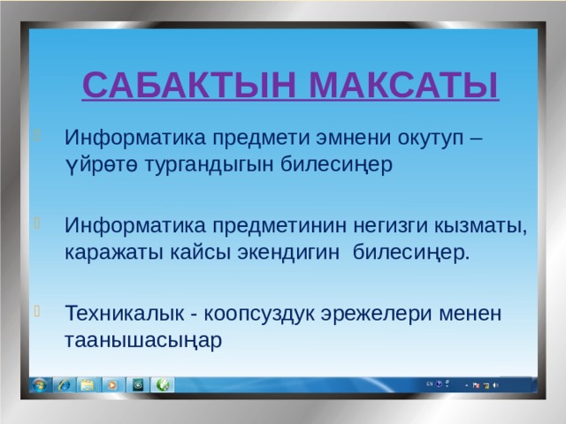  Сабактын максаты Информатика предмети эмнени окутуп – үйрөтө тургандыгын билеси ң ер Информатика предметинин негизги кызматы, каражаты кайсы экендигин билеси ң ер. Техникалык - коопсуздук эрежелери менен таанышасы ң ар 
