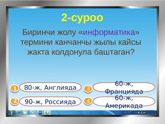 1-суроо 2-суроо Информатиканын, информацияны  кодго айландыруунун ыкмаларын  сүрөттөөгө, үйрөтүүгө байланышкан  маселелерди изилдеген тобу эмне деп аталат? Биринчи жолу « информатика » термини канчанчы жылы кайсы жакта колдонула баштаган? 60-ж, Францияда 80-ж, Англияда 1  3 3) Техникалык  Семантикалык  Прагматикалык 4) Физикалык 90-ж, Россияда 60-ж, Америкада 4 2 