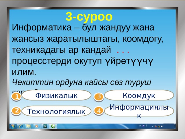 3-суроо Информатика – бул жандуу жана жансыз жаратылыштагы, коомдогу, техникадагы ар кандай . . . процесстерди окутуп үйрөтүүчү илим. Чекиттин ордуна кайсы с ө з туруш керек? Физикалык Коомдук 1  3 Технологиялык Информациялык 4 2 