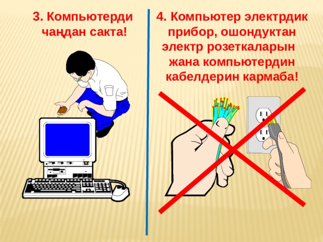 4. Компьютер электрдик прибор, ошондуктан электр розеткаларын жана компьютердин кабелдерин кармаба! 3. Компьютерди чаңдан сакта! 