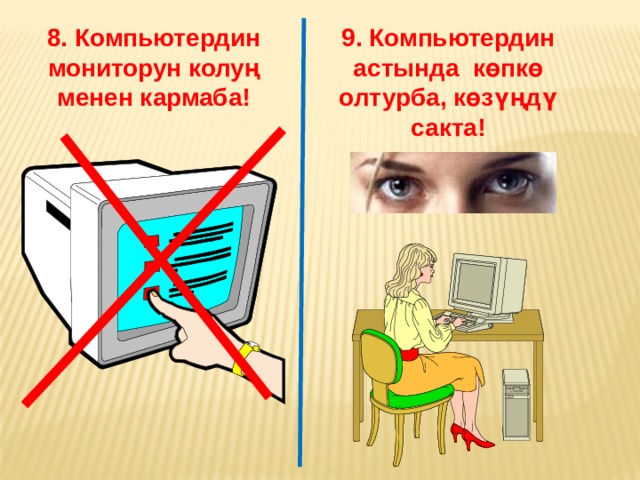 8. Компьютердин мониторун колуң менен кармаба! 9. Компьютердин астында көпкө олтурба, көзүңдү сакта! 
