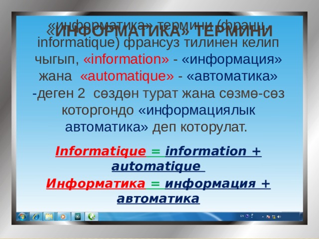 « информатика» Термини «информатика» термини (франц. informatique) франсуз тилинен келип чыгып, «information» - «информация» жана «automatique» - «автоматика» - деген 2 сө зд өн турат жана с өзмө-сө з которгондо «информациялык автоматика»  деп которулат. Informatique = information + automatique Информатика = информация + автоматика 