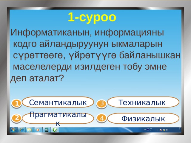 1-суроо Информатиканын, информацияны  кодго айландыруунун ыкмаларын  сүрөттөөгө, үйрөтүүгө байланышкан  маселелерди изилдеген тобу эмне деп аталат? Семантикалык Техникалык 1  3 Прагматикалык  Физикалык 4 2 