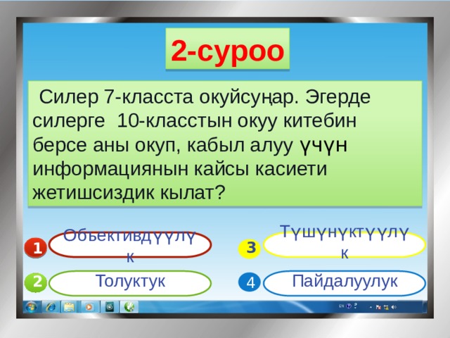2-суроо   Силер 7-класста окуйсуңар. Эгерде силерге 10-класстын окуу китебин берсе аны окуп, кабыл алуу үчүн информациянын кайсы касиети жетишсиздик кылат? Объективдүүлүк Түшүнүктүүлүк 1  3 Пайдалуулук Толуктук 4 2 