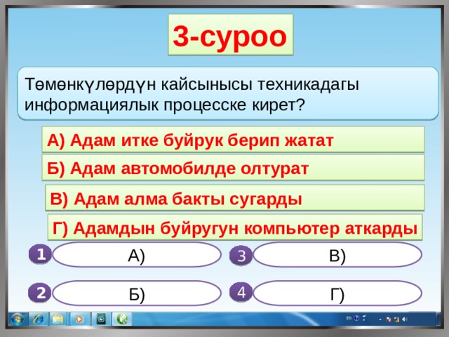 3-суроо Төмөнкүлөрдүн кайсынысы техникадагы информациялык процесске кирет? А) Адам итке буйрук берип жатат Б) Адам автомобилде олтурат В) Адам алма бакты сугарды Г) Адамдын буйругун компьютер аткарды А) В) 1  3 Б) Г) 4 2 