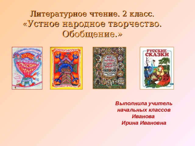 Литературное чтение. 2 класс. « Устное народное творчество. Обобщение.» Выполнила учитель начальных классов Иванова Ирина Ивановна