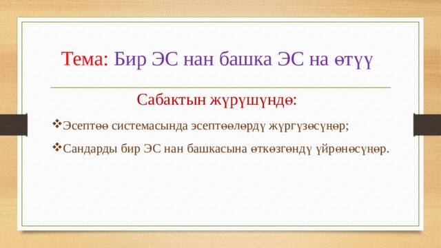 Тема: Бир ЭС нан башка ЭС на өтүү Сабактын жүрүшүндө: Эсептөө системасында эсептөөлөрдү жүргүзөсүңөр; Сандарды бир ЭС нан башкасына өткөзгөндү үйрөнөсүңөр. 