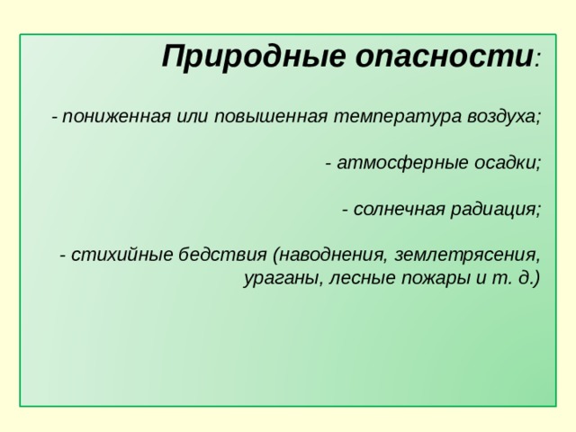           Природные опасности :   - пониженная или повышенная температура воздуха;   - атмосферные осадки;   - солнечная радиация;   - стихийные бедствия (наводнения, землетрясения, ураганы, лесные пожары и т. д.)   