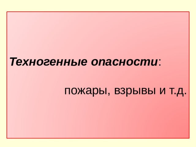 Техногенные опасности :  пожары, взрывы и т.д. 