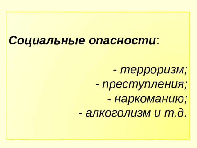 Социальные опасности : - терроризм; - преступления; - наркоманию; - алкоголизм и т.д. 