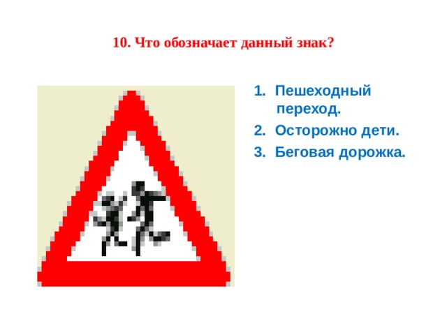 10. Что обозначает данный знак? 1.  Пешеходный переход. 2.  Осторожно дети. 3.  Беговая дорожка. 1.  Пешеходный переход. 2.  Осторожно дети. 3.  Беговая дорожка. 