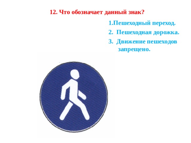 12. Что обозначает данный знак?    1.Пешеходный переход. 2.  Пешеходная дорожка. 3.  Движение пешеходов запрещено. 1.Пешеходный переход. 2.  Пешеходная дорожка. 3.  Движение пешеходов запрещено. 