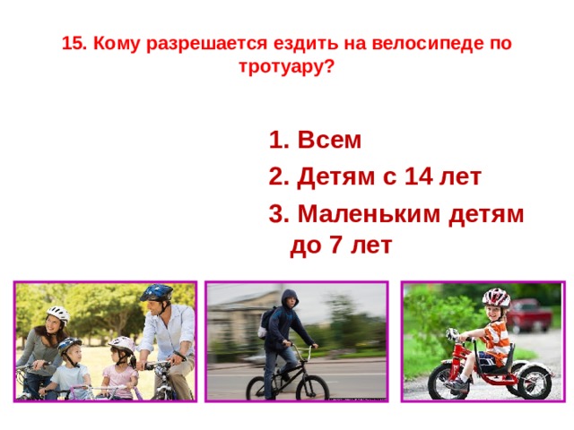 15. Кому разрешается ездить на велосипеде по тротуару? 1. Всем 2. Детям с 14 лет 3. Маленьким детям до 7 лет  