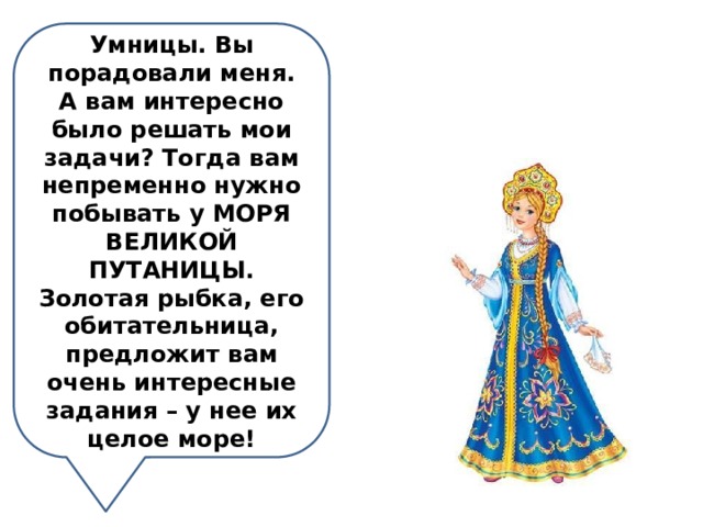 Умницы. Вы порадовали меня. А вам интересно было решать мои задачи? Тогда вам непременно нужно побывать у МОРЯ ВЕЛИКОЙ ПУТАНИЦЫ. Золотая рыбка, его обитательница, предложит вам очень интересные задания – у нее их целое море! 