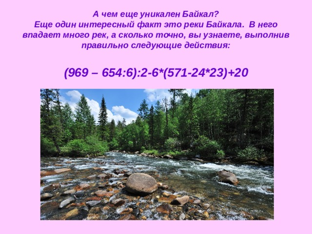 А чем еще уникален Байкал?  Еще один интересный факт это реки Байкала. В него впадает много рек, а сколько точно, вы узнаете, выполнив правильно следующие действия:   (969 – 654:6):2 - 6*(571-24*23) +20 