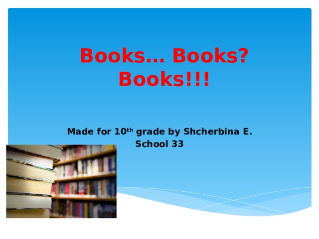 Books… Books? Books!!! Made for 10 th grade by Shcherbina E. School 33 