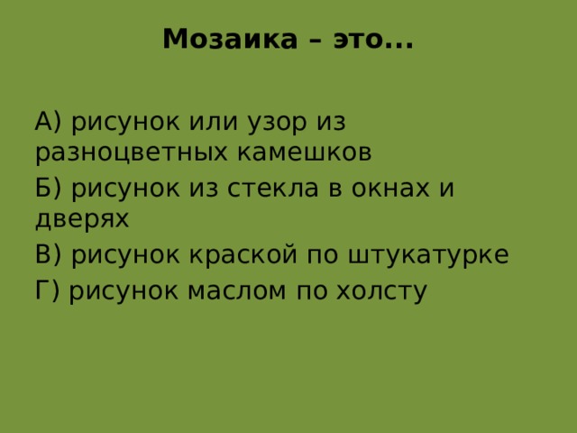 Мозаика – это...   А) рисунок или узор из разноцветных камешков Б) рисунок из стекла в окнах и дверях В) рисунок краской по штукатурке Г) рисунок маслом по холсту а  