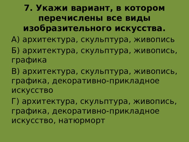 7. Укажи вариант, в котором перечислены все виды изобразительного искусства. А) архитектура, скульптура, живопись Б) архитектура, скульптура, живопись, графика В) архитектура, скульптура, живопись, графика, декоративно-прикладное искусство Г) архитектура, скульптура, живопись, графика, декоративно-прикладное искусство, натюрморт г  