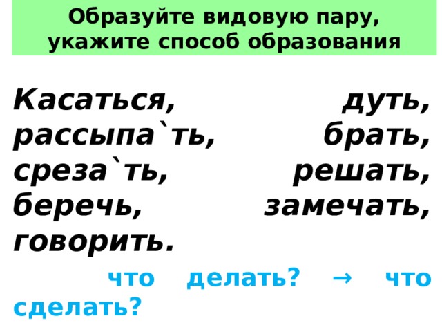 Образуйте видовую пару, укажите способ образо­вания Касаться, дуть, рассыпа`ть, брать, среза`ть, решать, беречь, замечать, говорить.  что делать? → что сделать? Касаться → … (???) дуть → 