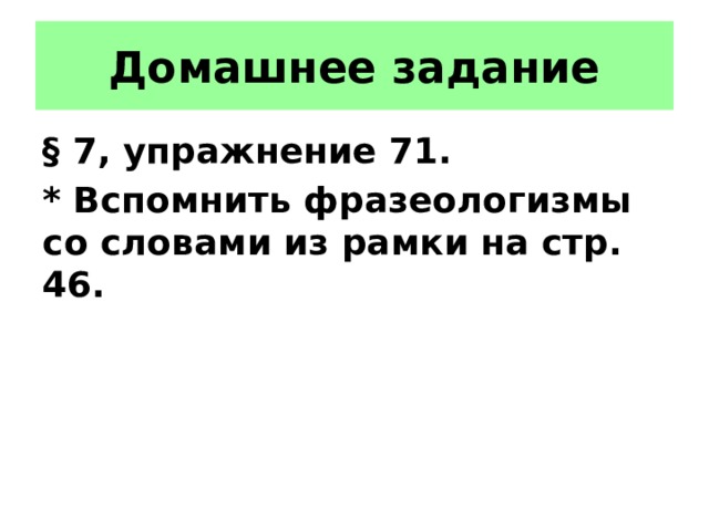 Домашнее задание § 7, упражнение 71. * Вспомнить фразеологизмы со словами из рамки на стр. 46. 