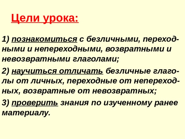 Цели урока: 1) познакомиться с безличными, переход-ными и непереходными, возвратными и невозвратными глаголами; 2) научиться отличать безличные глаго-лы от личных, переходные от непереход-ных, возвратные от невозвратных; 3) проверить знания по изученному ранее материалу. 