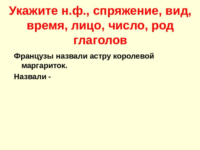 Укажите н.ф., спряжение, вид, время, лицо, число, род глаголов Французы назвали астру королевой маргариток. Назвали - 