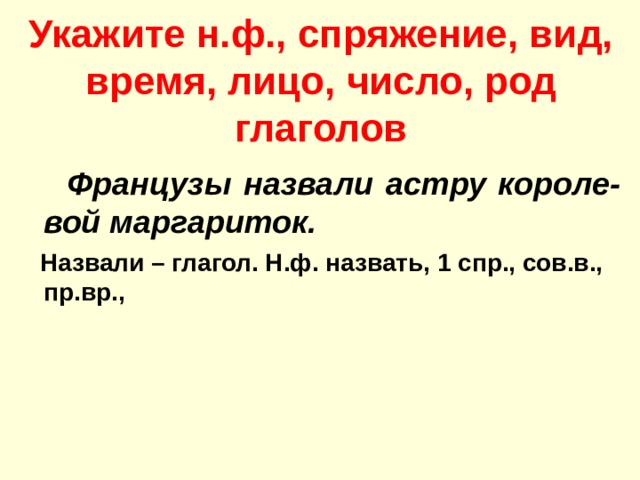 Укажите н.ф., спряжение, вид, время, лицо, число, род глаголов  Французы назвали астру короле-вой маргариток.  Назвали – глагол. Н.ф. назвать, 1 спр., сов.в., пр.вр.,  