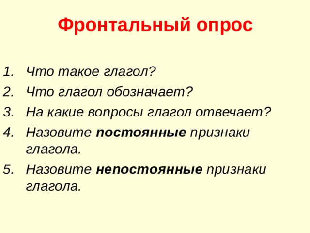 Фронтальный опрос Что такое глагол? Что глагол обозначает? На какие вопросы глагол отвечает? Назовите постоянные признаки глагола. Назовите непостоянные признаки глагола.  