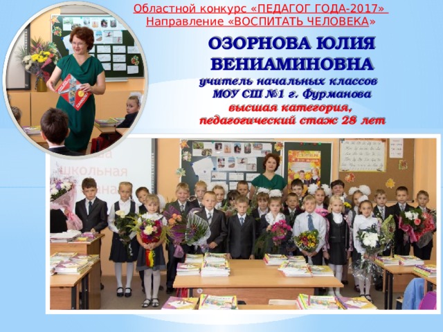 Областной конкурс «ПЕДАГОГ ГОДА-2017» Направление «ВОСПИТАТЬ ЧЕЛОВЕКА » ОЗОРНОВА ЮЛИЯ ВЕНИАМИНОВНА учитель начальных классов МОУ СШ №1 г. Фурманова высшая категория, педагогический стаж 28 лет 