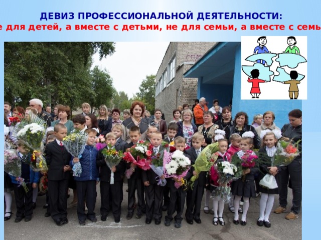 ДЕВИЗ ПРОФЕССИОНАЛЬНОЙ ДЕЯТЕЛЬНОСТИ: «Не для детей, а вместе с детьми, не для семьи, а вместе с семьей» 
