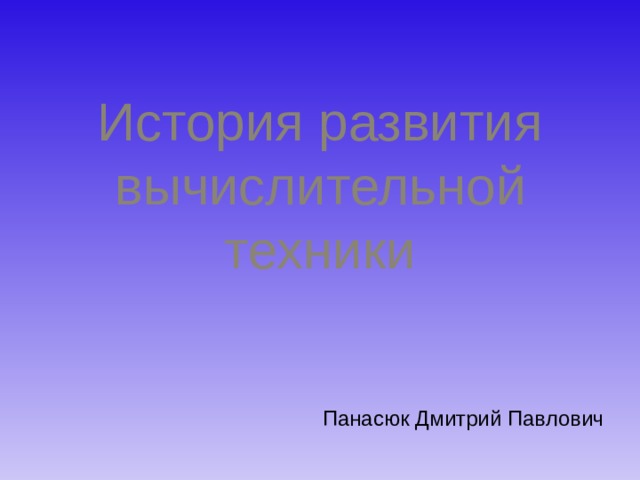 История развития вычислительной техники Панасюк Дмитрий Павлович 