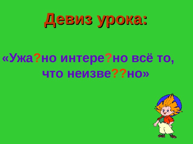 Девиз урока: «Ужа ? но интере ? но всё то, что неизве ?? но» 