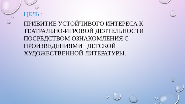 Цель : Привитие устойчивого интереса к театрально-игровой деятельности посредством ознакомления с произведениями детской художественной литературы. 