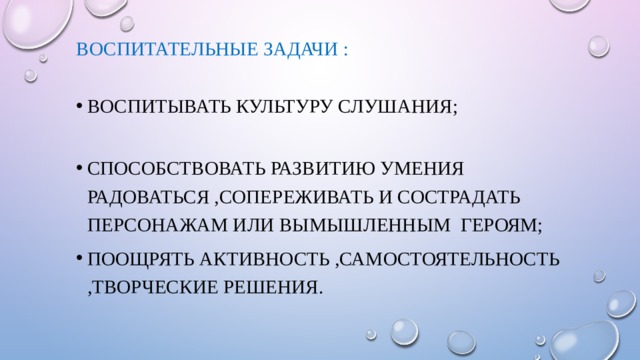 Воспитательные задачи : Воспитывать культуру слушания; Способствовать развитию умения радоваться ,сопереживать и сострадать персонажам или вымышленным героям; Поощрять активность ,самостоятельность ,творческие решения. 