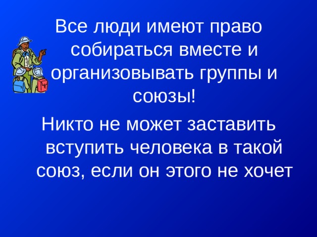 Все люди имеют право собираться вместе и организовывать группы и союзы! Никто не может заставить вступить человека в такой союз, если он этого не хочет 
