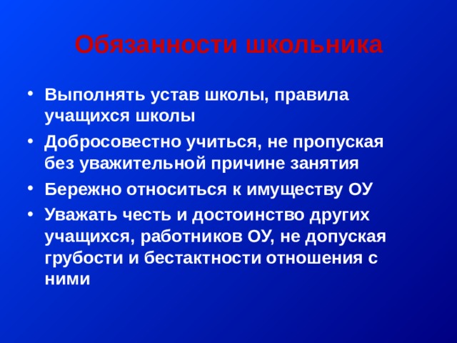 Обязанности школьника Выполнять устав школы, правила учащихся школы Добросовестно учиться, не пропуская без уважительной причине занятия Бережно относиться к имуществу ОУ Уважать честь и достоинство других учащихся, работников ОУ, не допуская грубости и бестактности отношения с ними 