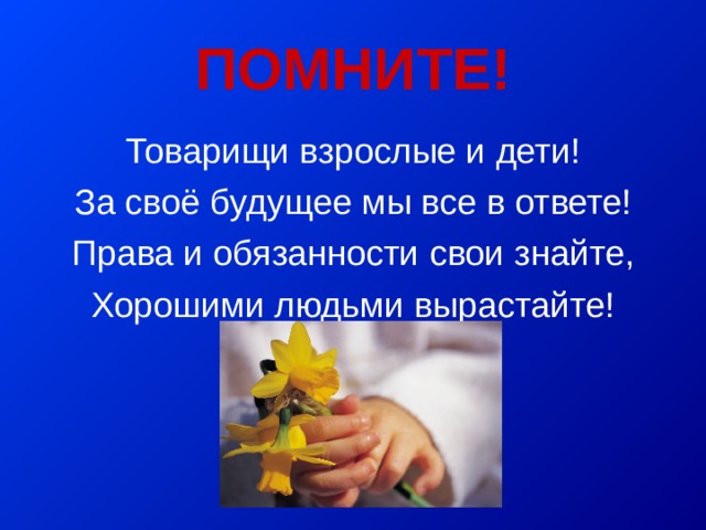 ПОМНИТЕ! Товарищи взрослые и дети! За своё будущее мы все в ответе! Права и обязанности свои знайте, Хорошими людьми вырастайте! 