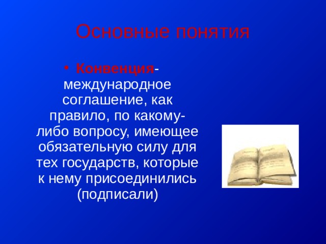 Основные понятия Конвенция - международное соглашение, как правило, по какому- либо вопросу, имеющее обязательную силу для тех государств, которые к нему присоединились (подписали) 