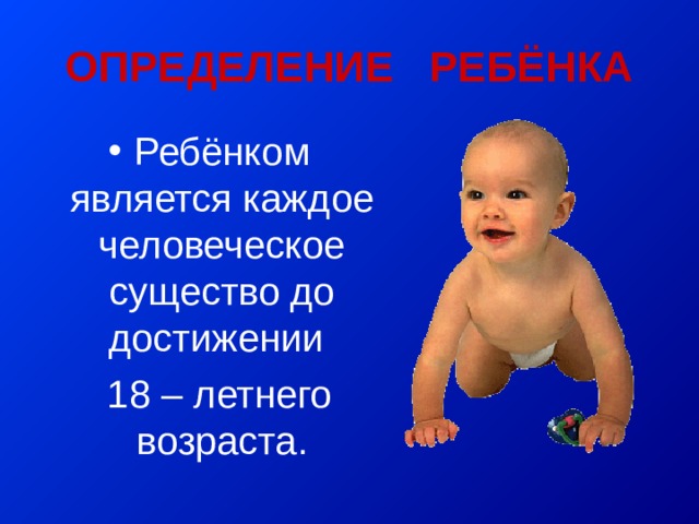 ОПРЕДЕЛЕНИЕ РЕБЁНКА Ребёнком является каждое человеческое существо до достижении  18 – летнего возраста. 