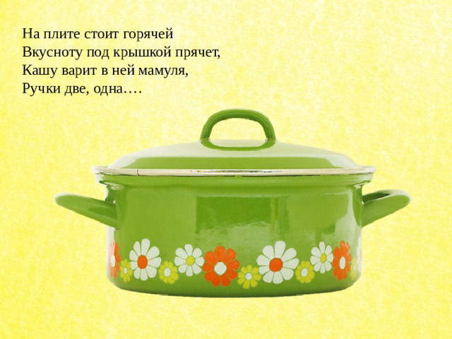 На плите стоит горячей Вкусноту под крышкой прячет, Кашу варит в ней мамуля, Ручки две, одна…. 